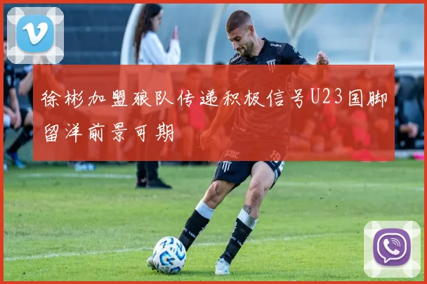 徐彬加盟狼队传递积极信号U23国脚留洋前景可期