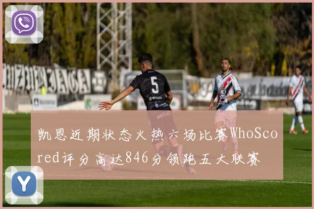 凯恩近期状态火热六场比赛WhoScored评分高达846分领跑五大联赛