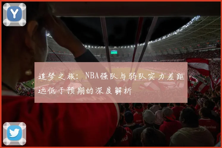 追梦之旅：NBA强队与弱队实力差距远低于预期的深度解析