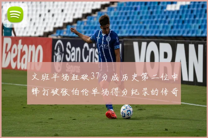 文班半场狂砍37分成历史第二位中锋打破张伯伦单场得分纪录的传奇时刻