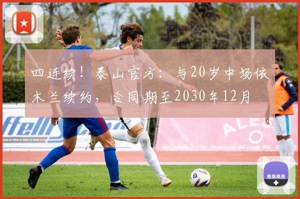 四连续！泰山官方：与20岁中场依木兰续约，合同期至2030年12月