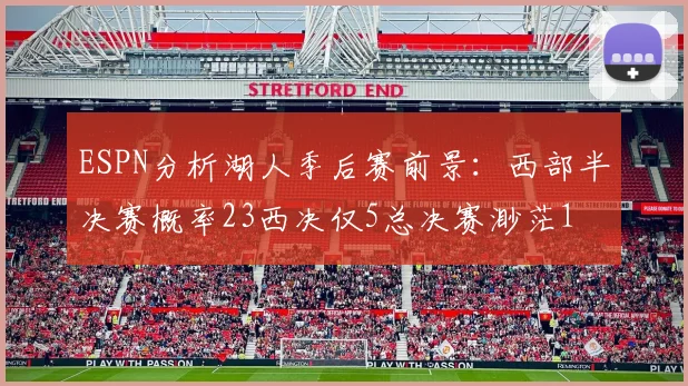 ESPN分析湖人季后赛前景：西部半决赛概率23西决仅5总决赛渺茫1