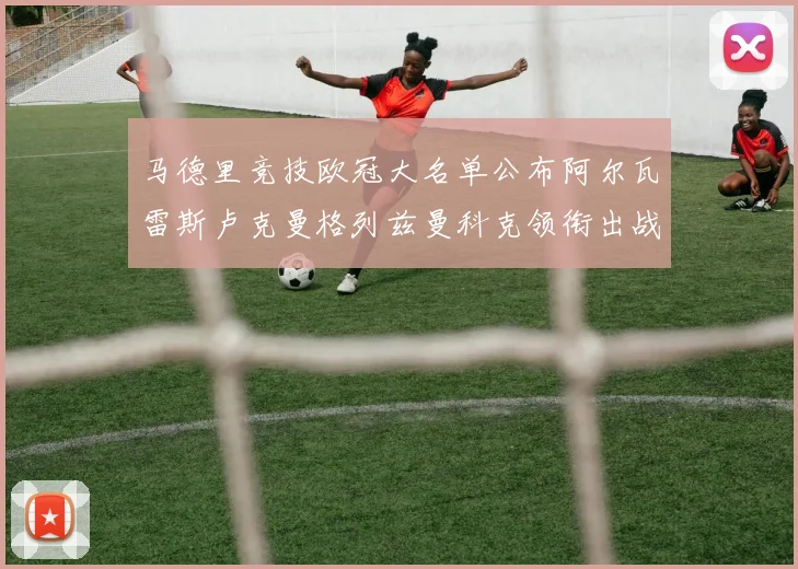 马德里竞技欧冠大名单公布阿尔瓦雷斯卢克曼格列兹曼科克领衔出战