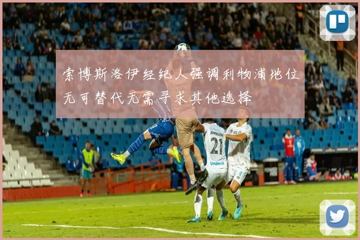索博斯洛伊经纪人强调利物浦地位无可替代无需寻求其他选择