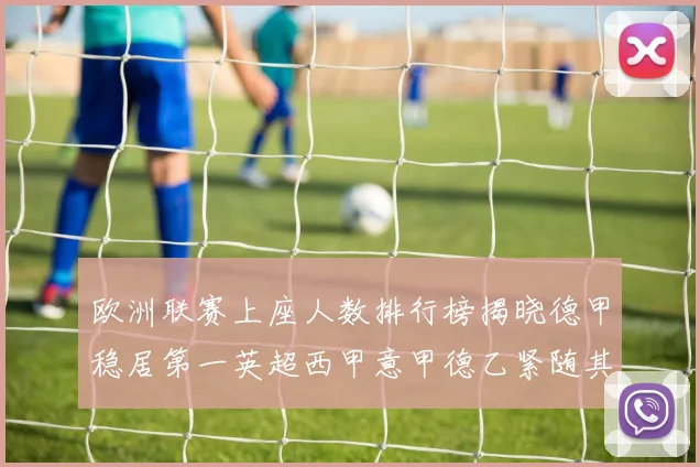 欧洲联赛上座人数排行榜揭晓德甲稳居第一英超西甲意甲德乙紧随其后