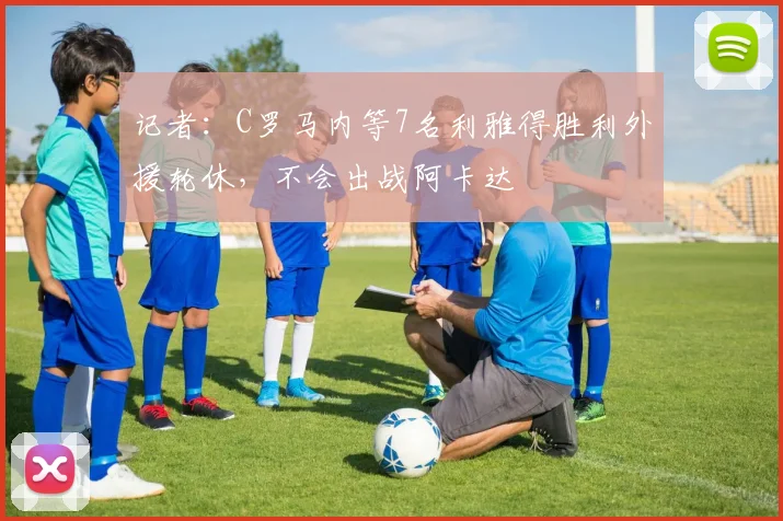记者：C罗马内等7名利雅得胜利外援轮休，不会出战阿卡达