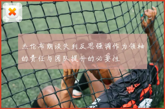 杰伦布朗谈失利反思强调作为领袖的责任与团队提升的必要性