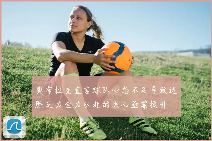 奥布拉克直言球队心态不足导致连胜乏力全力以赴的决心亟需提升