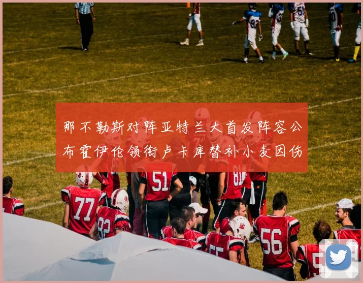 那不勒斯对阵亚特兰大首发阵容公布霍伊伦领衔卢卡库替补小麦因伤缺阵