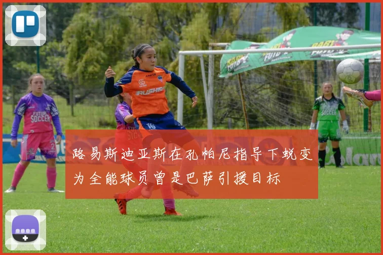 路易斯迪亚斯在孔帕尼指导下蜕变为全能球员曾是巴萨引援目标