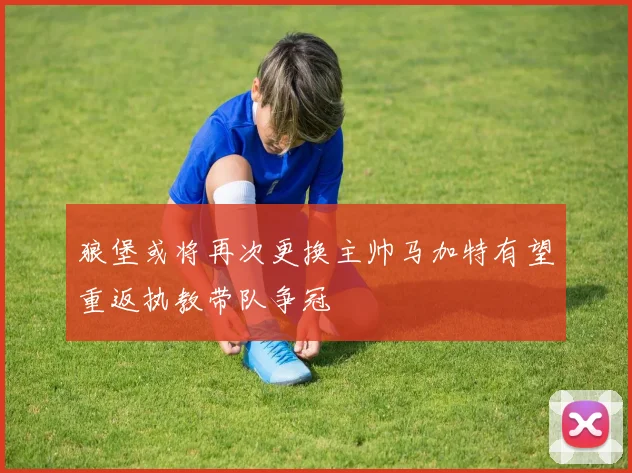 狼堡或将再次更换主帅马加特有望重返执教带队争冠