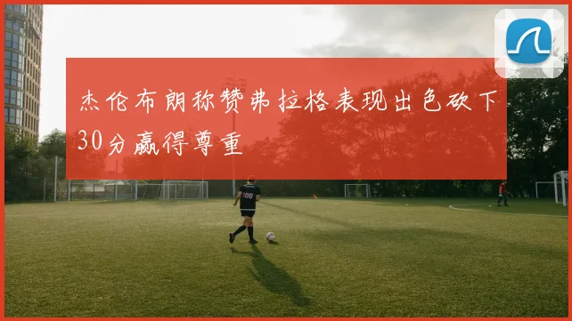 杰伦布朗称赞弗拉格表现出色砍下30分赢得尊重