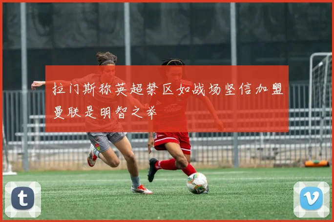 拉门斯称英超禁区如战场坚信加盟曼联是明智之举