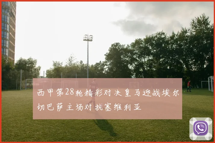 西甲第28轮精彩对决皇马迎战埃尔切巴萨主场对抗塞维利亚