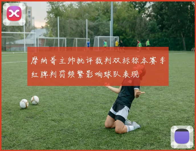 摩纳哥主帅批评裁判双标称本赛季红牌判罚频繁影响球队表现