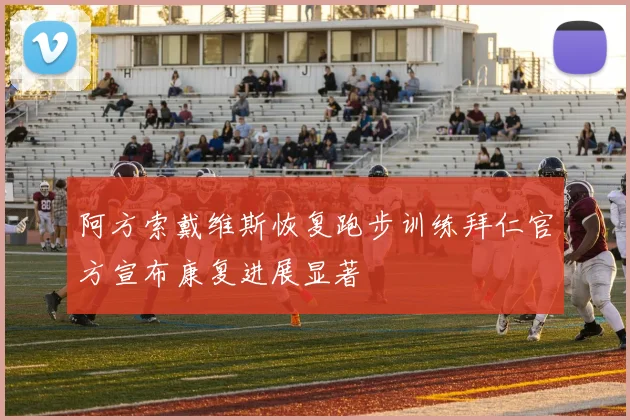 阿方索戴维斯恢复跑步训练拜仁官方宣布康复进展显著