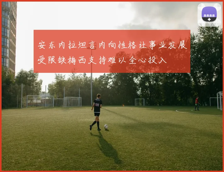安东内拉坦言内向性格让事业发展受限缺梅西支持难以全心投入