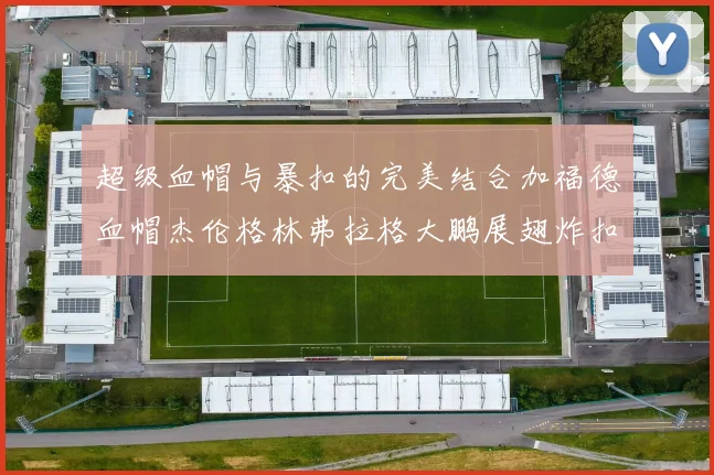 超级血帽与暴扣的完美结合加福德血帽杰伦格林弗拉格大鹏展翅炸扣精彩瞬间