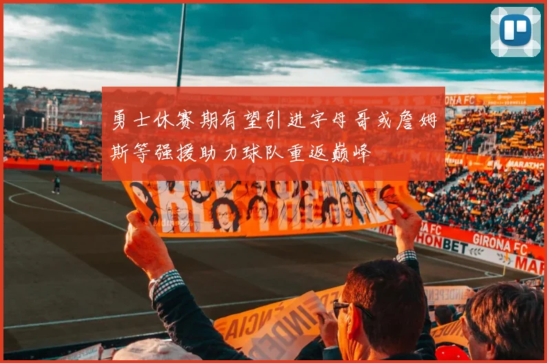 勇士休赛期有望引进字母哥或詹姆斯等强援助力球队重返巅峰