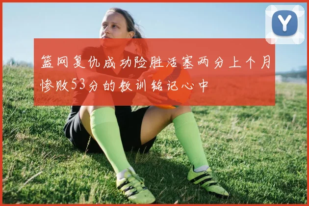 篮网复仇成功险胜活塞两分上个月惨败53分的教训铭记心中