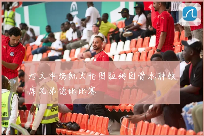 尤文中场凯夫伦图拉姆因骨水肿缺席兄弟德比比赛
