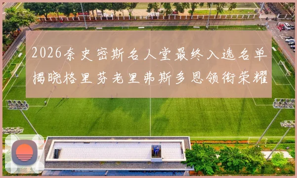 2026奈史密斯名人堂最终入选名单揭晓格里芬老里弗斯多恩领衔荣耀时刻