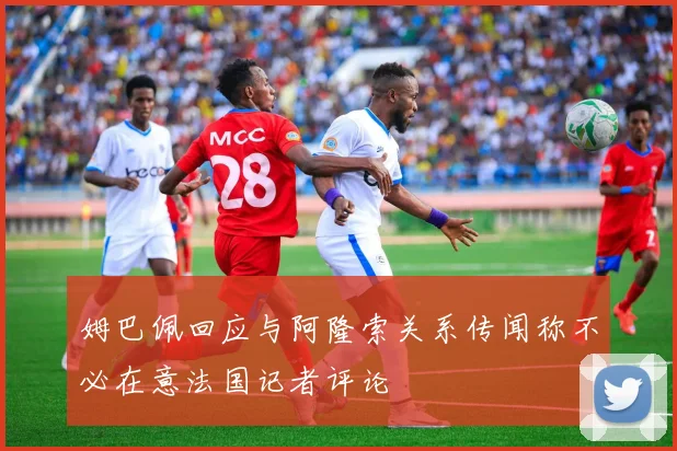 姆巴佩回应与阿隆索关系传闻称不必在意法国记者评论