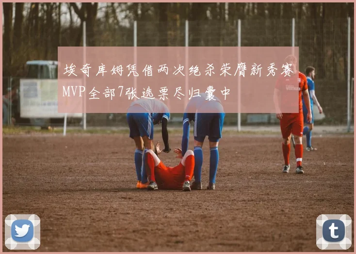 埃奇库姆凭借两次绝杀荣膺新秀赛MVP全部7张选票尽归囊中