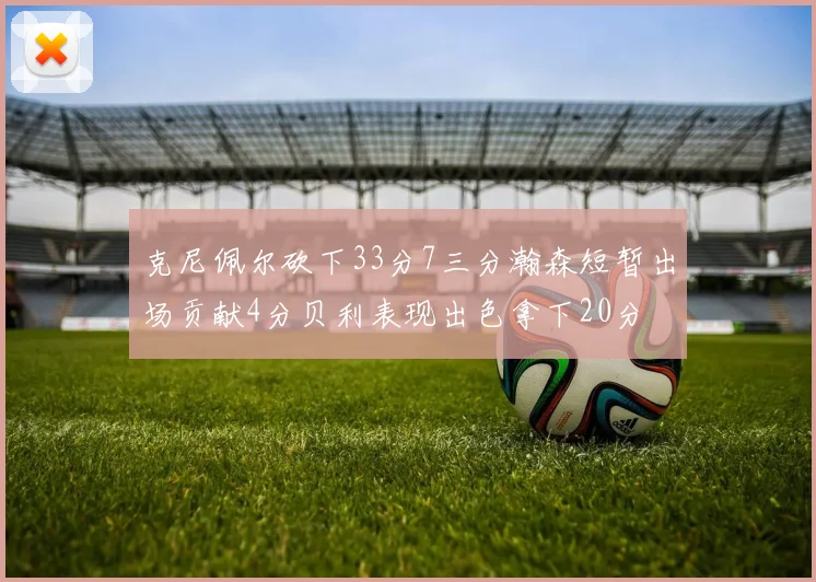克尼佩尔砍下33分7三分瀚森短暂出场贡献4分贝利表现出色拿下20分