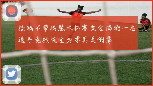 捡钱不带我魔术杯赛奖金揭晓一名选手竟然奖金为零真是倒霉