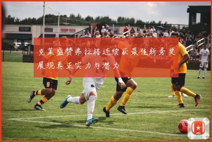 克莱盛赞弗拉格连续获最佳新秀奖展现真正实力与潜力