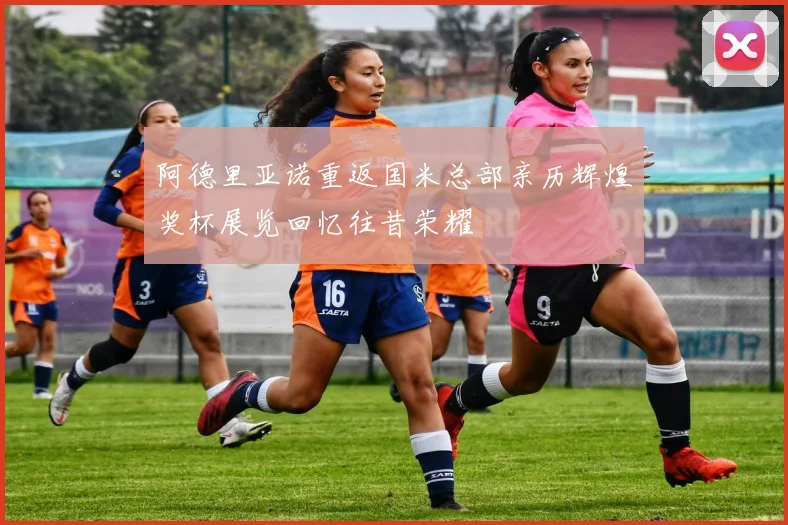 阿德里亚诺重返国米总部亲历辉煌奖杯展览回忆往昔荣耀