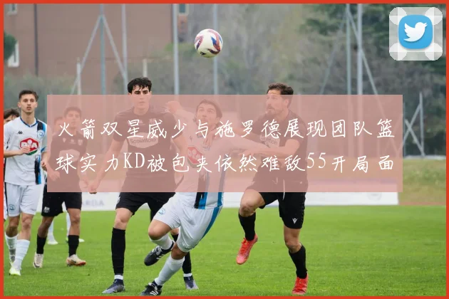 火箭双星威少与施罗德展现团队篮球实力KD被包夹依然难敌55开局面